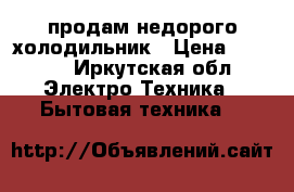 продам недорого холодильник › Цена ­ 2 000 - Иркутская обл. Электро-Техника » Бытовая техника   